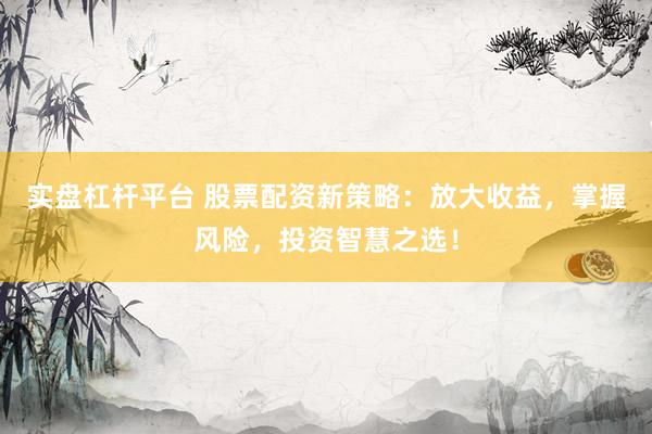 实盘杠杆平台 股票配资新策略：放大收益，掌握风险，投资智慧之选！