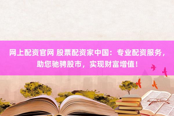 网上配资官网 股票配资家中国：专业配资服务，助您驰骋股市，实现财富增值！