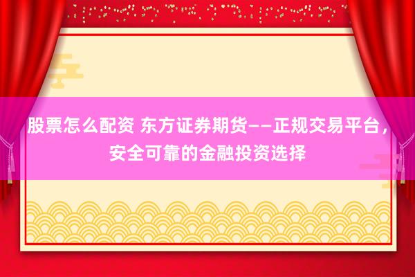 股票怎么配资 东方证券期货——正规交易平台，安全可靠的金融投资选择