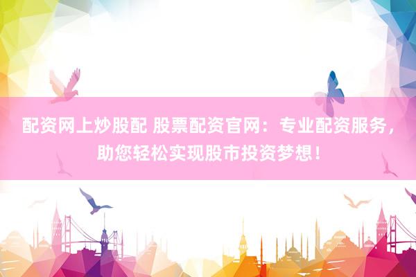 配资网上炒股配 股票配资官网：专业配资服务，助您轻松实现股市投资梦想！