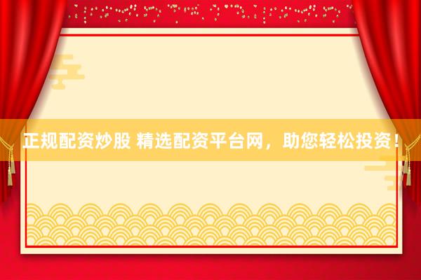 正规配资炒股 精选配资平台网，助您轻松投资！