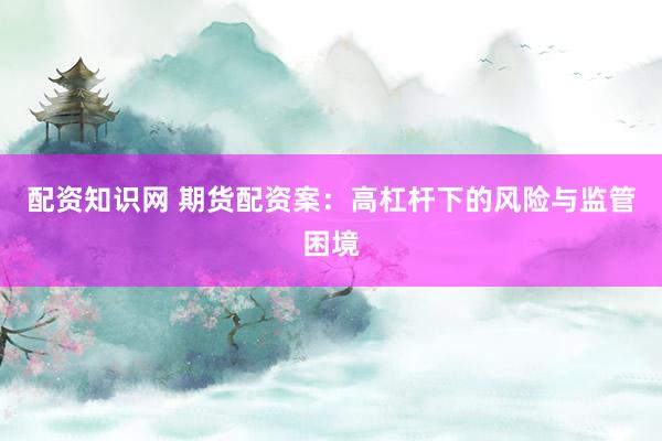 配资知识网 期货配资案：高杠杆下的风险与监管困境