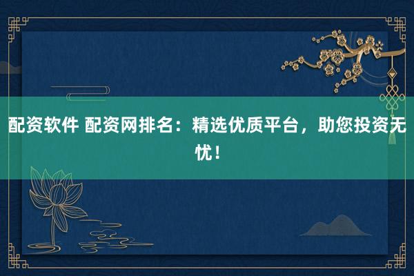 配资软件 配资网排名：精选优质平台，助您投资无忧！