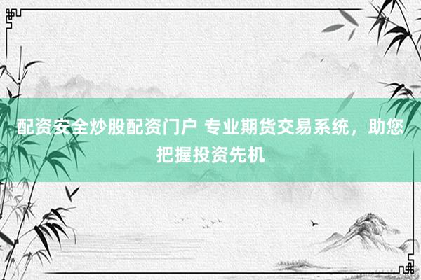 配资安全炒股配资门户 专业期货交易系统，助您把握投资先机