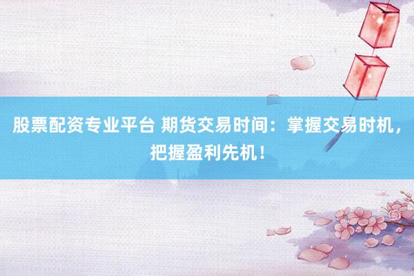 股票配资专业平台 期货交易时间：掌握交易时机，把握盈利先机！
