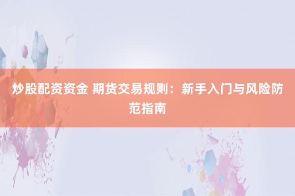 炒股配资资金 期货交易规则：新手入门与风险防范指南