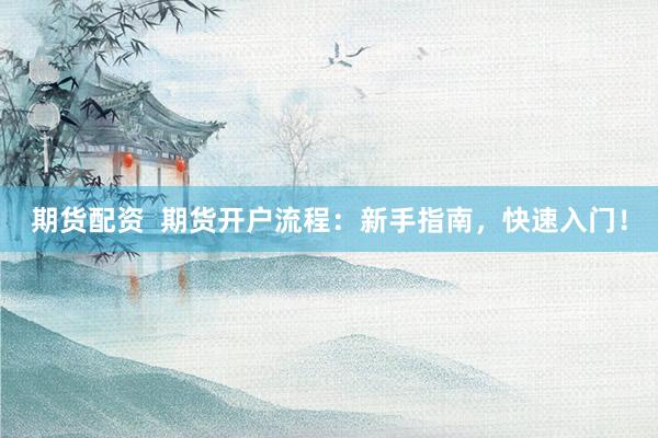 期货配资  期货开户流程：新手指南，快速入门！