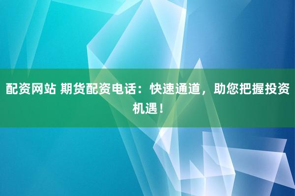 配资网站 期货配资电话：快速通道，助您把握投资机遇！