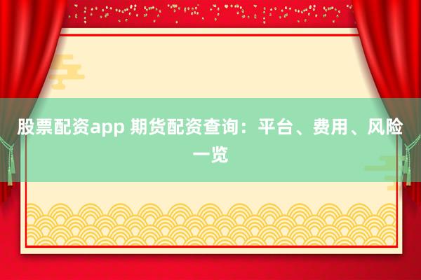 股票配资app 期货配资查询：平台、费用、风险一览