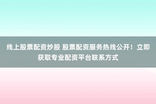 线上股票配资炒股 股票配资服务热线公开！立即获取专业配资平台联系方式