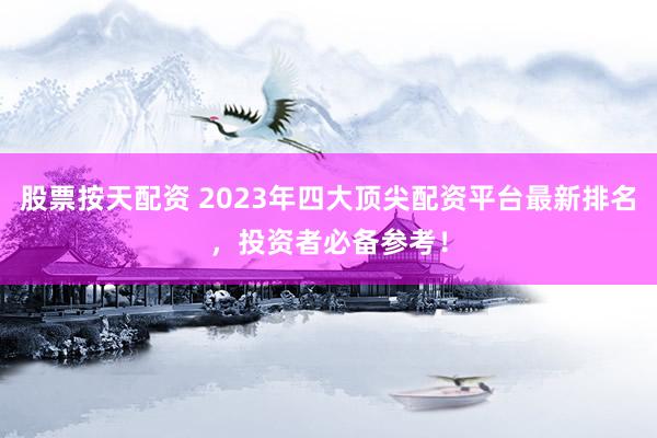股票按天配资 2023年四大顶尖配资平台最新排名，投资者必备参考！