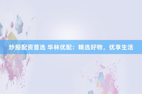 炒股配资首选 华林优配：精选好物，优享生活