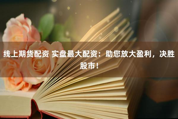 线上期货配资 实盘最大配资:助您放大盈利,决胜股市!