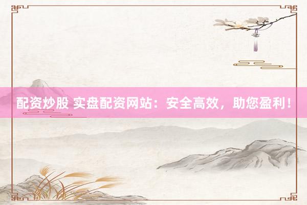 配资炒股 实盘配资网站:安全高效,助您盈利!