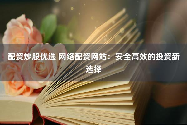 配资炒股优选 网络配资网站:安全高效的投资新选择