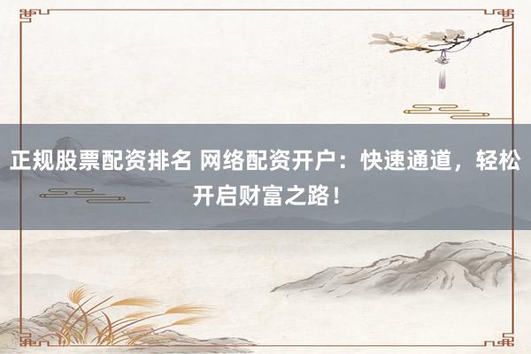 正规股票配资排名 网络配资开户:快速通道,轻松开启财富之路!