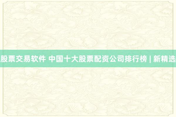 股票交易软件 中国十大股票配资公司排行榜 | 新精选
