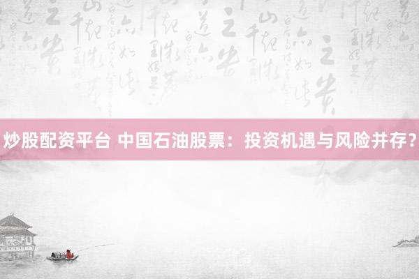 炒股配资平台 中国石油股票:投资机遇与风险并存?