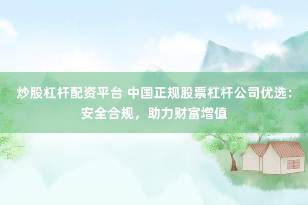炒股杠杆配资平台 中国正规股票杠杆公司优选:安全合规,助力财富增值