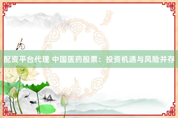 配资平台代理 中国医药股票:投资机遇与风险并存