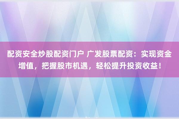 配资安全炒股配资门户 广发股票配资:实现资金增值,把握股市机遇,轻松提升投资收益!