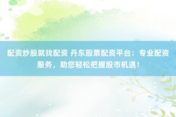 配资炒股就找配资 丹东股票配资平台：专业配资服务，助您轻松把握股市机遇！