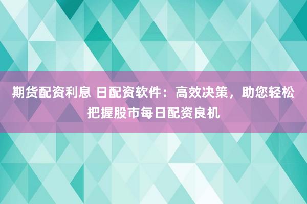 期货配资利息 日配资软件:高效决策,助您轻松把握股市每日配资良机