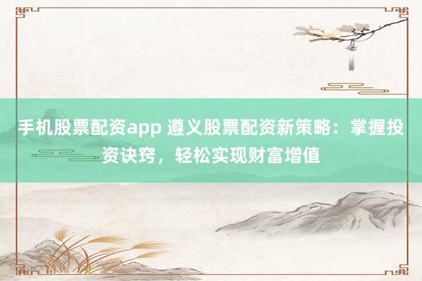 手机股票配资app 遵义股票配资新策略:掌握投资诀窍,轻松实现财富增值
