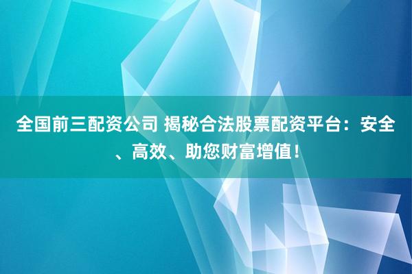 全国前三配资公司 揭秘合法股票配资平台:安全、高效、助您财富增值!