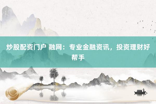 炒股配资门户 融网：专业金融资讯，投资理财好帮手
