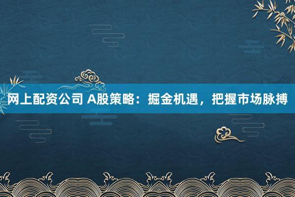 网上配资公司 A股策略:掘金机遇,把握市场脉搏