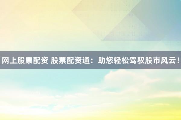 网上股票配资 股票配资通:助您轻松驾驭股市风云!