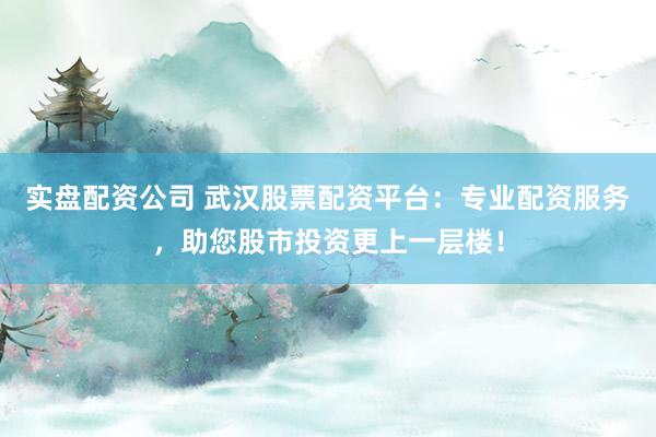 实盘配资公司 武汉股票配资平台:专业配资服务,助您股市投资更上一层楼!
