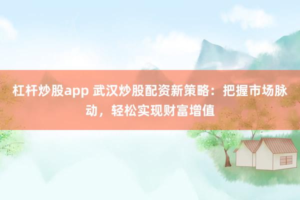 杠杆炒股app 武汉炒股配资新策略:把握市场脉动,轻松实现财富增值