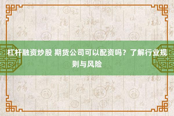 杠杆融资炒股 期货公司可以配资吗?了解行业规则与风险
