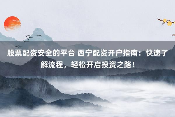 股票配资安全的平台 西宁配资开户指南:快速了解流程,轻松开启投资之路!