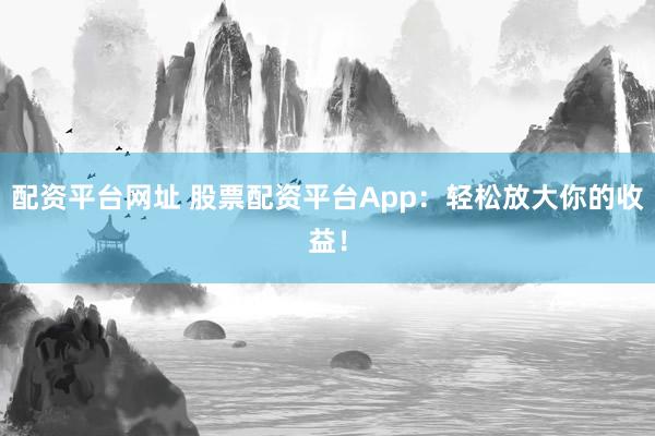配资平台网址 股票配资平台App:轻松放大你的收益!