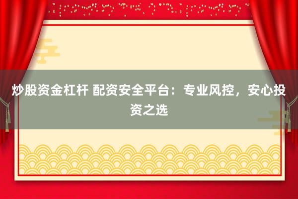 炒股资金杠杆 配资安全平台：专业风控，安心投资之选