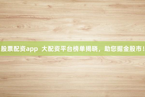 股票配资app 大配资平台榜单揭晓,助您掘金股市!