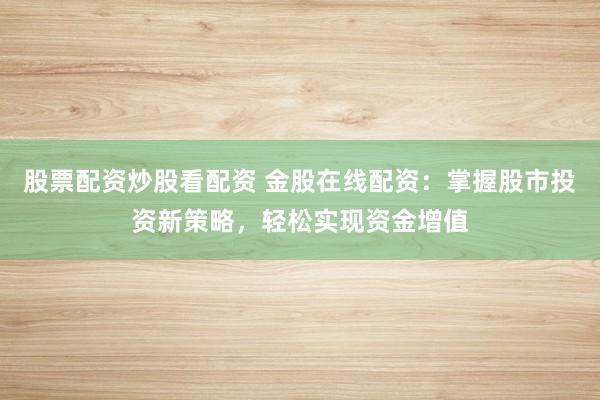 股票配资炒股看配资 金股在线配资：掌握股市投资新策略，轻松实现资金增值