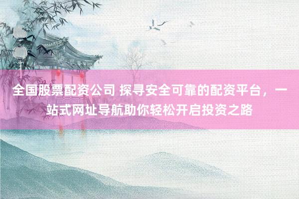 全国股票配资公司 探寻安全可靠的配资平台,一站式网址导航助你轻松开启投资之路