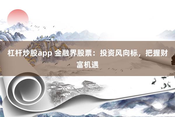 杠杆炒股app 金融界股票:投资风向标,把握财富机遇