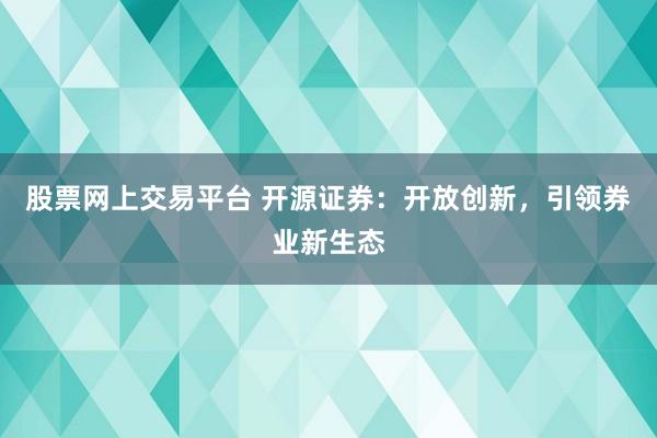 股票网上交易平台 开源证券：开放创新，引领券业新生态
