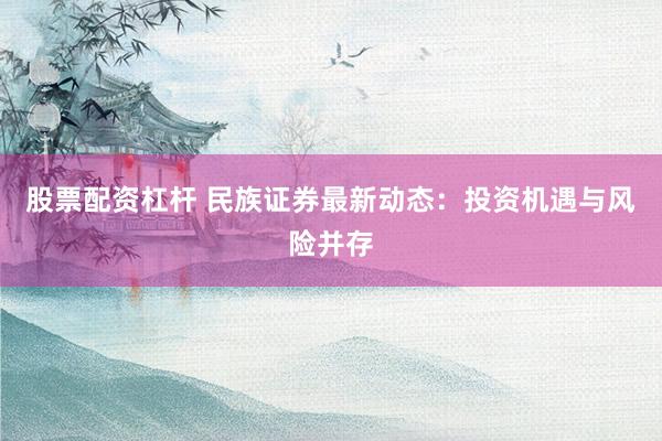 股票配资杠杆 民族证券最新动态:投资机遇与风险并存