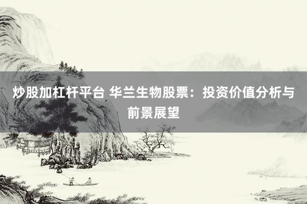 炒股加杠杆平台 华兰生物股票:投资价值分析与前景展望