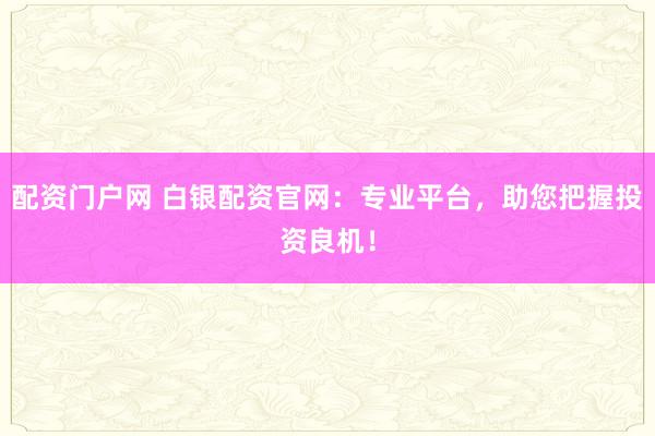 配资门户网 白银配资官网：专业平台，助您把握投资良机！