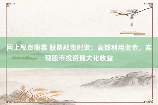 网上配资股票 股票融资配资:高效利用资金,实现股市投资最大化收益