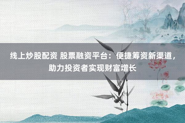 线上炒股配资 股票融资平台:便捷筹资新渠道,助力投资者实现财富增长