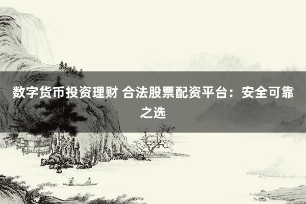 数字货币投资理财 合法股票配资平台：安全可靠之选