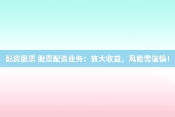 配资股票 股票配资业务：放大收益，风险需谨慎！